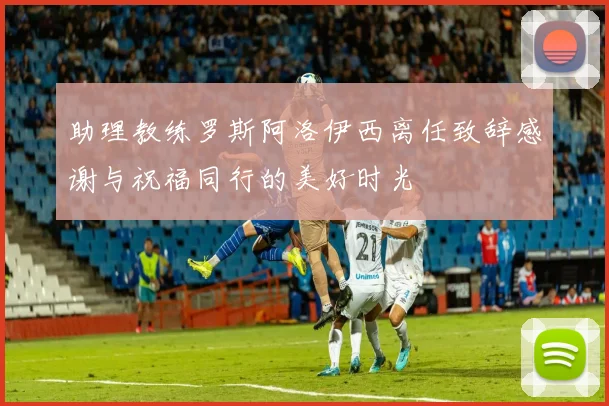 助理教练罗斯阿洛伊西离任致辞感谢与祝福同行的美好时光