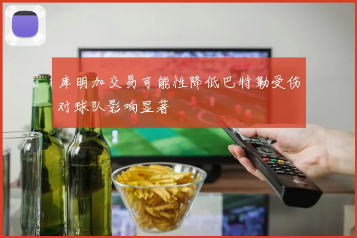 库明加交易可能性降低巴特勒受伤对球队影响显著