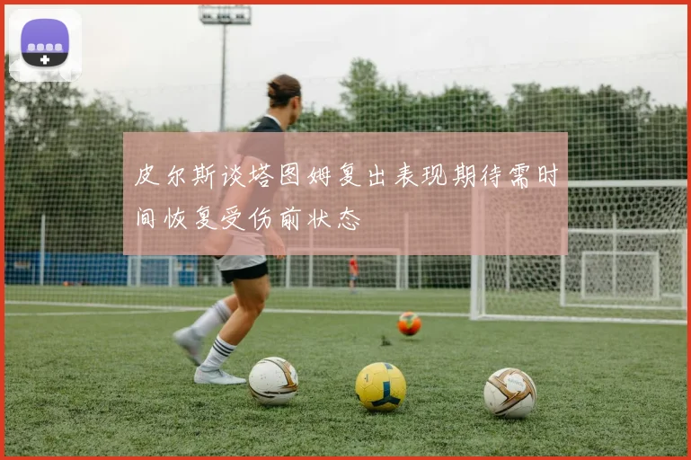 皮尔斯谈塔图姆复出表现期待需时间恢复受伤前状态