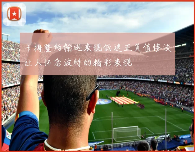 卡梅隆约翰逊表现低迷正负值惨淡让人怀念波特的精彩表现