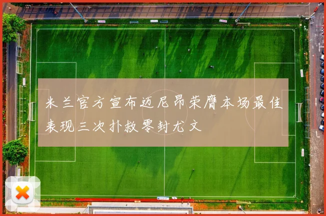 米兰官方宣布迈尼昂荣膺本场最佳表现三次扑救零封尤文