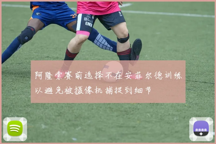 阿隆索赛前选择不在安菲尔德训练以避免被摄像机捕捉到细节