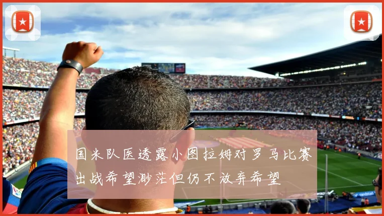 国米队医透露小图拉姆对罗马比赛出战希望渺茫但仍不放弃希望