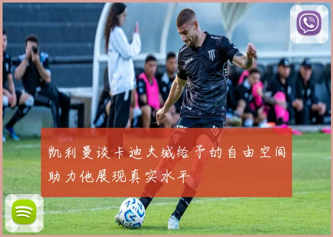 凯利曼谈卡迪夫城给予的自由空间助力他展现真实水平