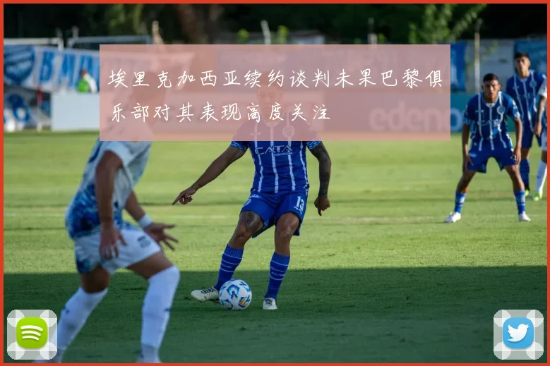 埃里克加西亚续约谈判未果巴黎俱乐部对其表现高度关注