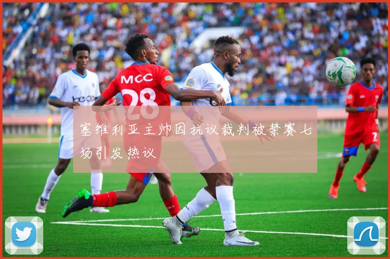 塞维利亚主帅因抗议裁判被禁赛七场引发热议