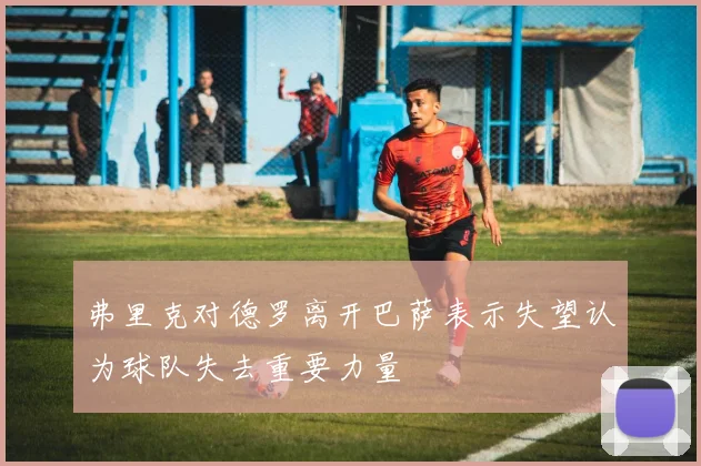 弗里克对德罗离开巴萨表示失望认为球队失去重要力量