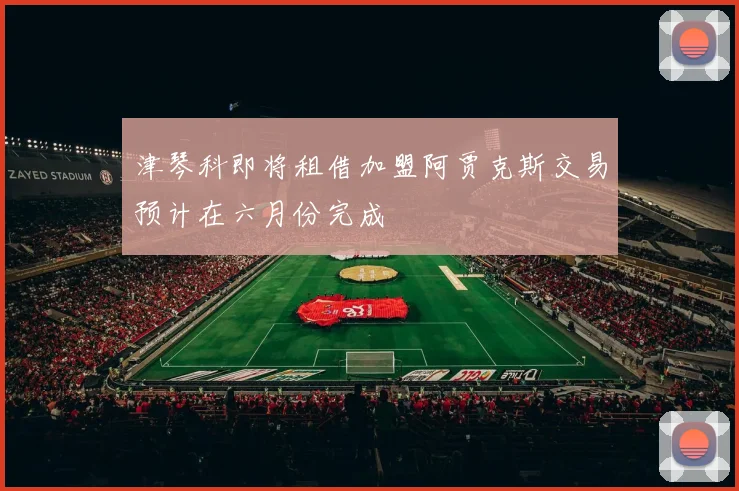 津琴科即将租借加盟阿贾克斯交易预计在六月份完成