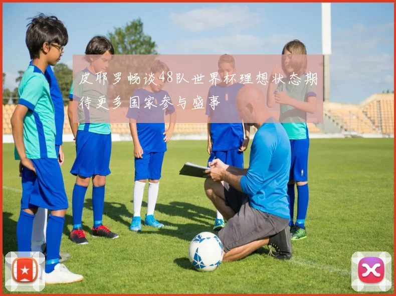 皮耶罗畅谈48队世界杯理想状态期待更多国家参与盛事
