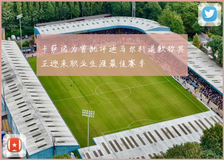 卡萨诺为曾批评迪马尔科道歉称其正迎来职业生涯最佳赛季