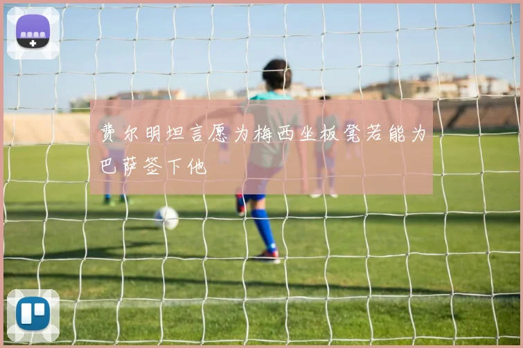 费尔明坦言愿为梅西坐板凳若能为巴萨签下他