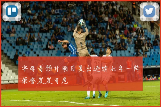 字母哥预计明日复出连续七年一阵荣誉岌岌可危
