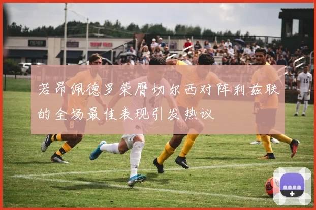 若昂佩德罗荣膺切尔西对阵利兹联的全场最佳表现引发热议