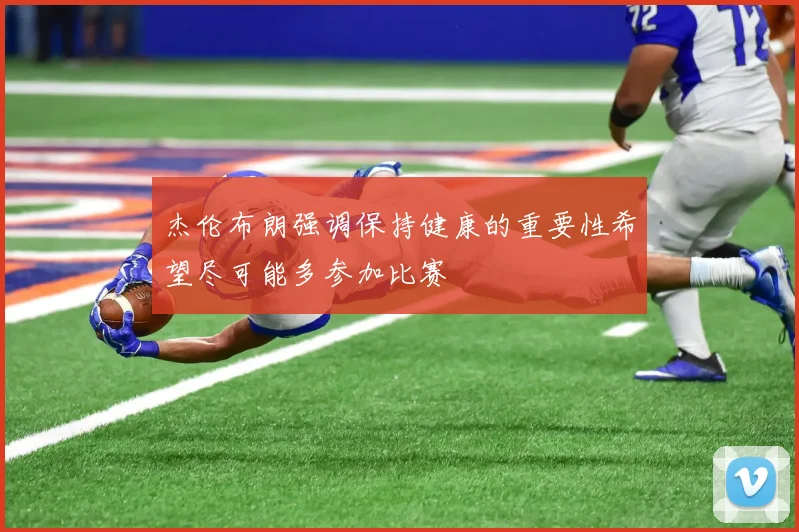 杰伦布朗强调保持健康的重要性希望尽可能多参加比赛