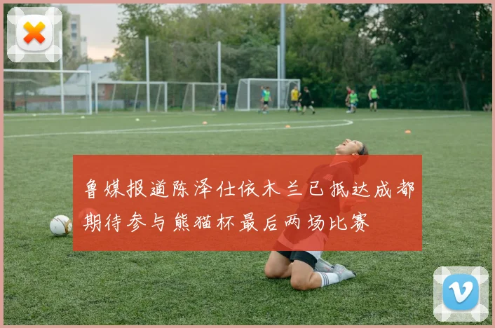 鲁媒报道陈泽仕依木兰已抵达成都期待参与熊猫杯最后两场比赛