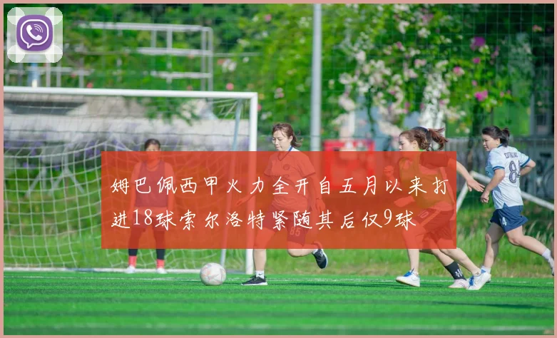 姆巴佩西甲火力全开自五月以来打进18球索尔洛特紧随其后仅9球