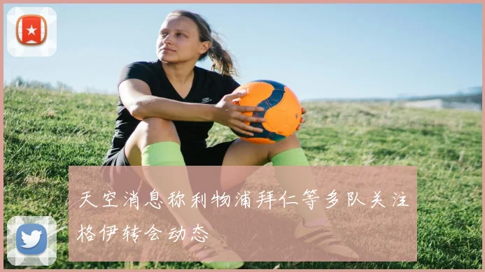 天空消息称利物浦拜仁等多队关注格伊转会动态