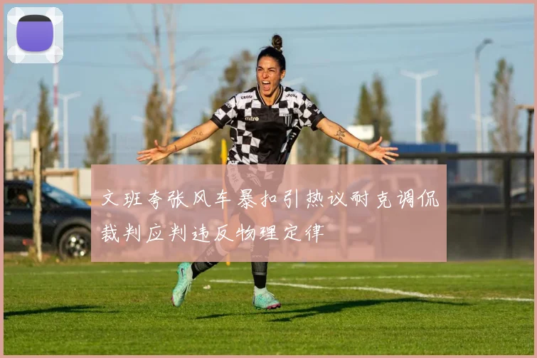 文班夸张风车暴扣引热议耐克调侃裁判应判违反物理定律