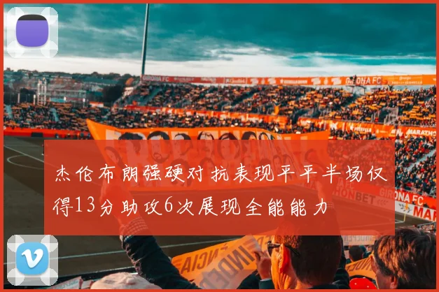杰伦布朗强硬对抗表现平平半场仅得13分助攻6次展现全能能力