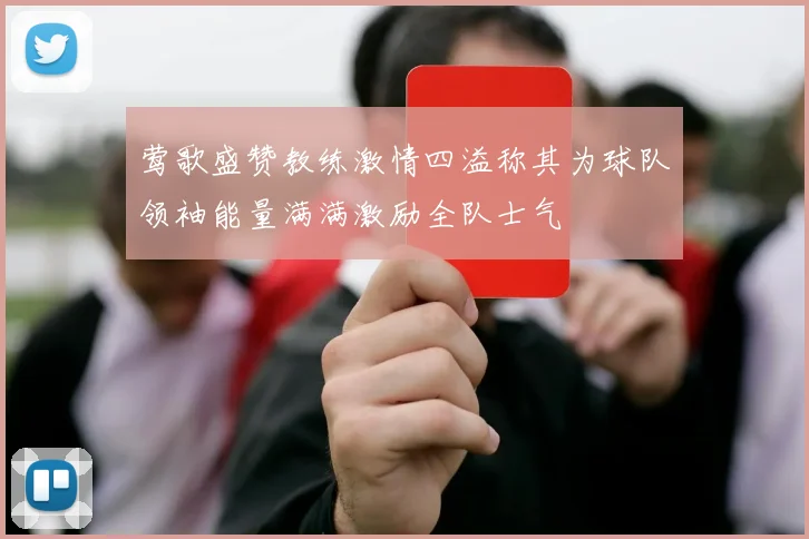 莺歌盛赞教练激情四溢称其为球队领袖能量满满激励全队士气
