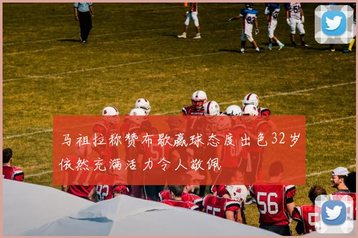 马祖拉称赞布歇赢球态度出色32岁依然充满活力令人敬佩