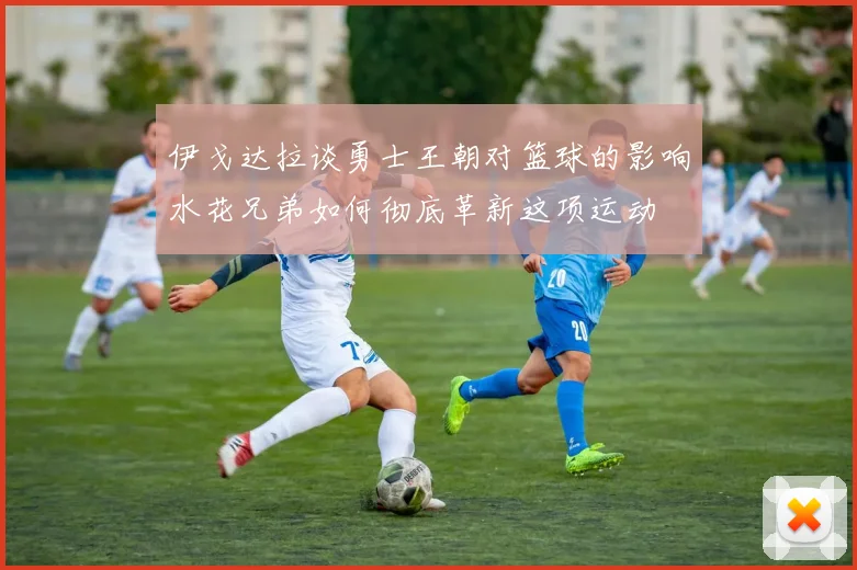 伊戈达拉谈勇士王朝对篮球的影响水花兄弟如何彻底革新这项运动