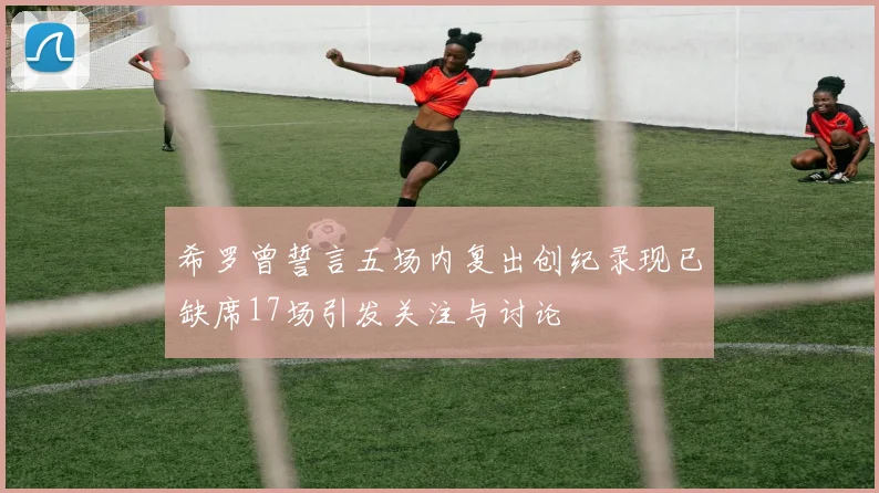 希罗曾誓言五场内复出创纪录现已缺席17场引发关注与讨论