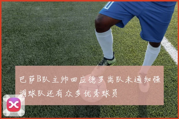 巴萨B队主帅回应德罗离队未通知强调球队还有众多优秀球员