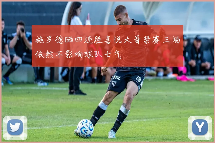 施罗德晒四连胜喜悦大哥禁赛三场依然不影响球队士气