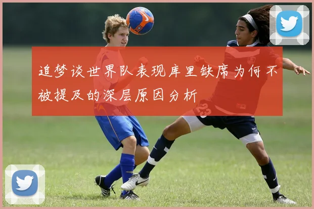 追梦谈世界队表现库里缺席为何不被提及的深层原因分析