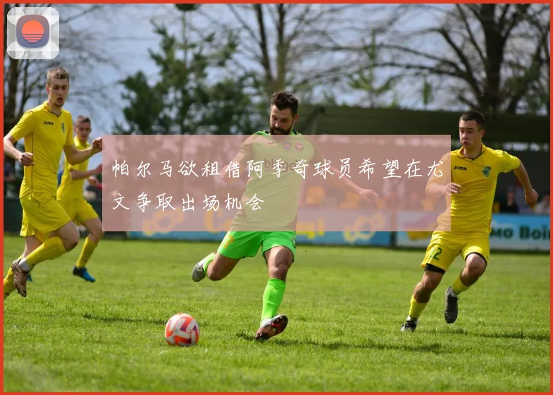 帕尔马欲租借阿季奇球员希望在尤文争取出场机会