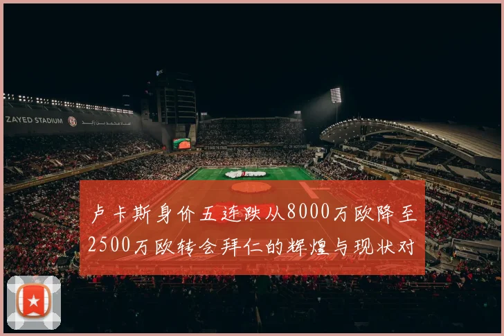 卢卡斯身价五连跌从8000万欧降至2500万欧转会拜仁的辉煌与现状对比