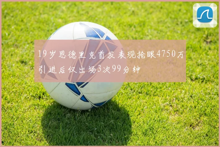 19岁恩德里克首发表现抢眼4750万引进后仅出场3次99分钟