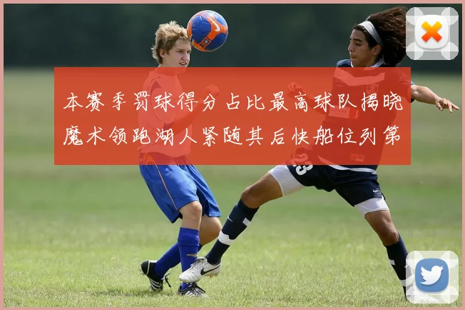 本赛季罚球得分占比最高球队揭晓魔术领跑湖人紧随其后快船位列第四