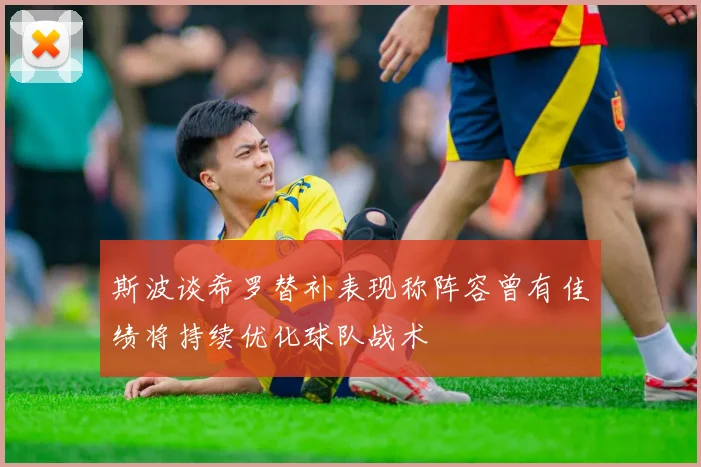 斯波谈希罗替补表现称阵容曾有佳绩将持续优化球队战术