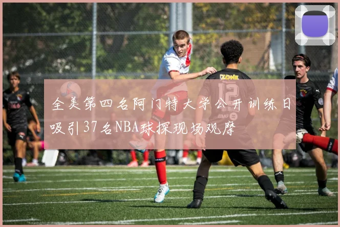全美第四名阿门特大学公开训练日吸引37名NBA球探现场观摩