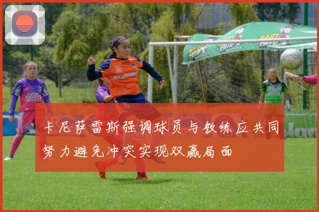 卡尼萨雷斯强调球员与教练应共同努力避免冲突实现双赢局面