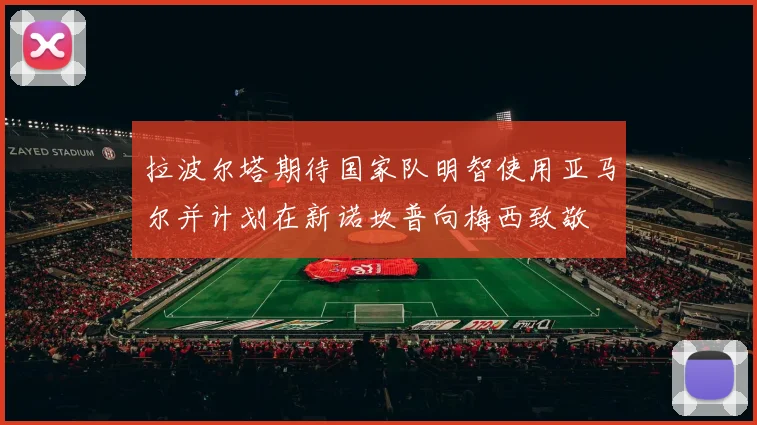 拉波尔塔期待国家队明智使用亚马尔并计划在新诺坎普向梅西致敬