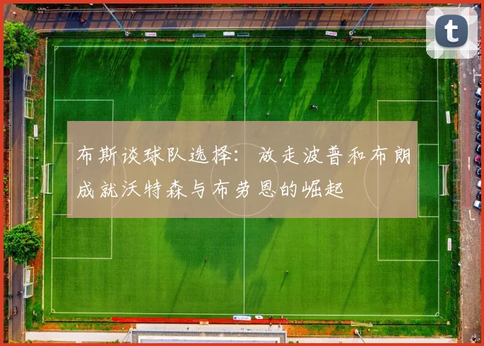 布斯谈球队选择：放走波普和布朗成就沃特森与布劳恩的崛起