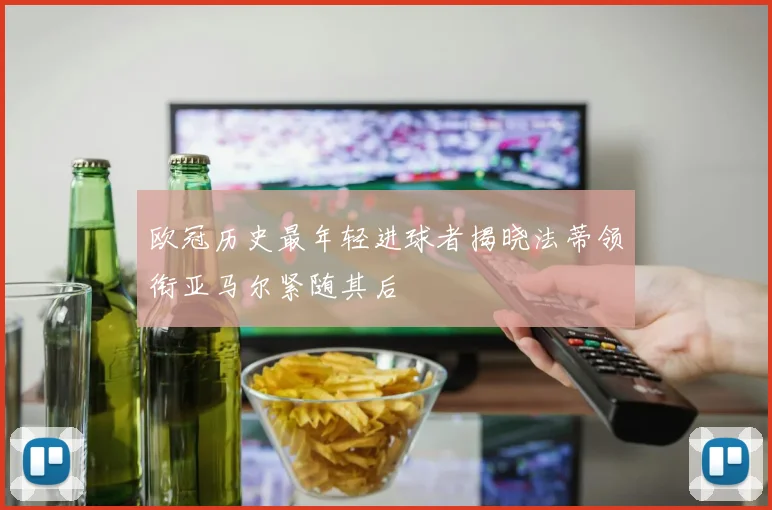 欧冠历史最年轻进球者揭晓法蒂领衔亚马尔紧随其后