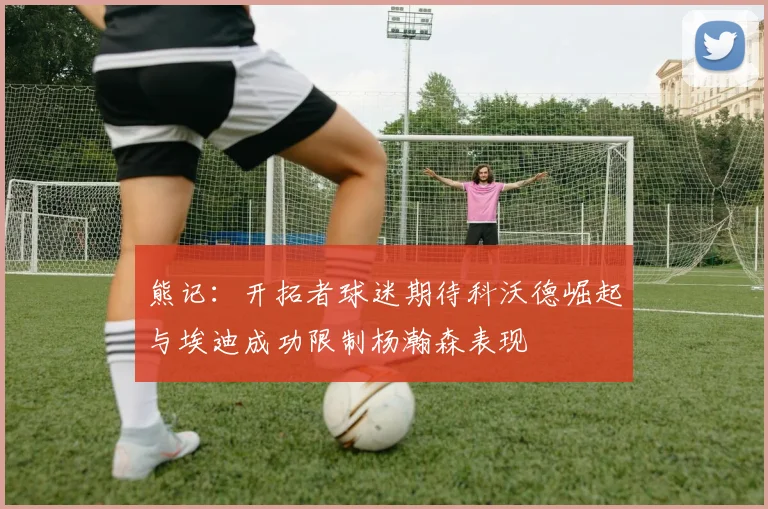 熊记：开拓者球迷期待科沃德崛起与埃迪成功限制杨瀚森表现