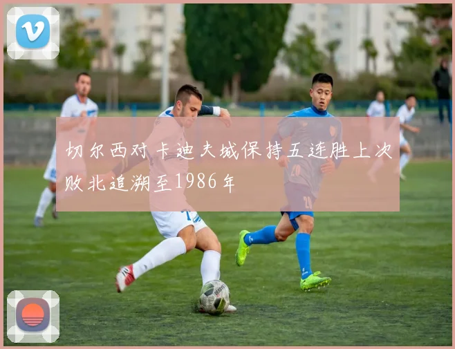 切尔西对卡迪夫城保持五连胜上次败北追溯至1986年