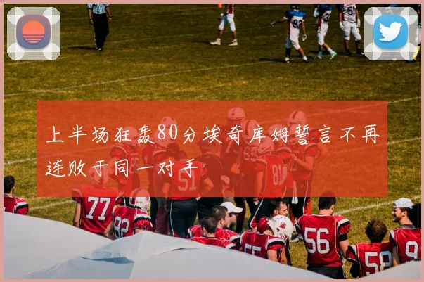 上半场狂轰80分埃奇库姆誓言不再连败于同一对手