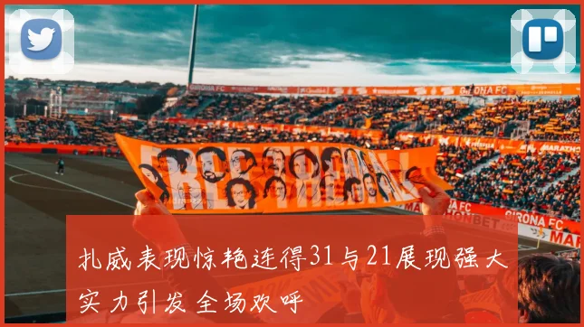 扎威表现惊艳连得31与21展现强大实力引发全场欢呼