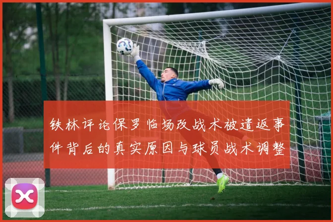 铁林评论保罗临场改战术被遣返事件背后的真实原因与球员战术调整的普遍性