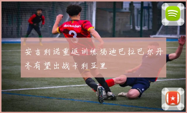 安吉利诺重返训练场迪巴拉巴尔丹齐有望出战卡利亚里