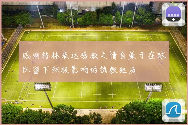 威利格林表达感激之情自豪于在球队留下积极影响的执教经历